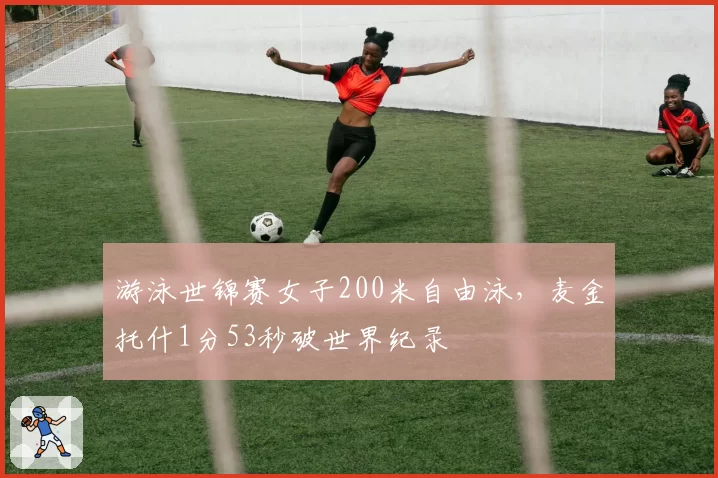 游泳世锦赛女子200米自由泳,麦金托什1分53秒破世界纪录