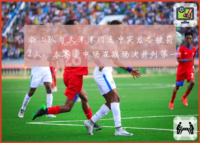 浙江队与天津津门虎冲突后各被罚2人，本赛季中场混战场次并列第一