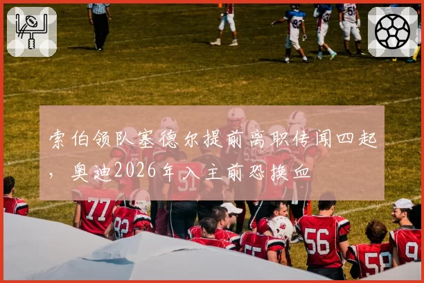 索伯领队塞德尔提前离职传闻四起，奥迪2026年入主前恐换血
