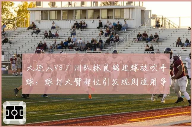 大连人vs广州队林良铭进球被吹手球，球打大臂部位引发规则适用争议
