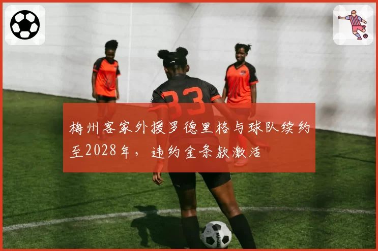 梅州客家外援罗德里格与球队续约至2028年，违约金条款激活