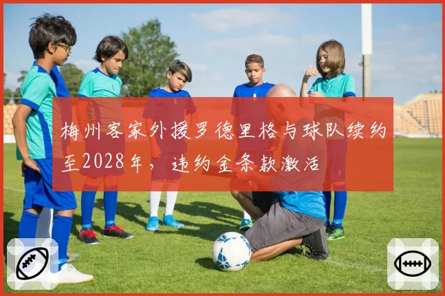 梅州客家外援罗德里格与球队续约至2028年，违约金条款激活