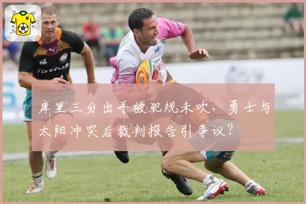 库里三分出手被犯规未吹，勇士与太阳冲突后裁判报告引争议？