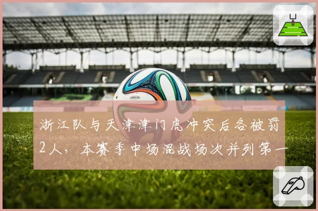 浙江队与天津津门虎冲突后各被罚2人，本赛季中场混战场次并列第一
