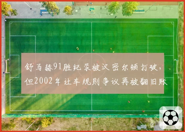 舒马赫91胜纪录被汉密尔顿打破,但2002年让车规则争议再被翻旧账