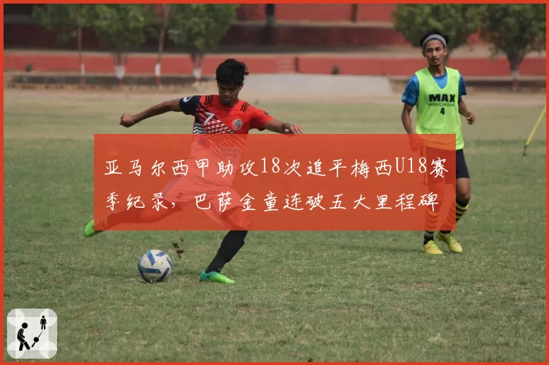 亚马尔西甲助攻18次追平梅西U18赛季纪录，巴萨金童连破五大里程碑