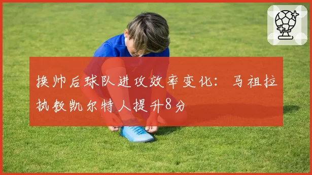 换帅后球队进攻效率变化:马祖拉执教凯尔特人提升8分