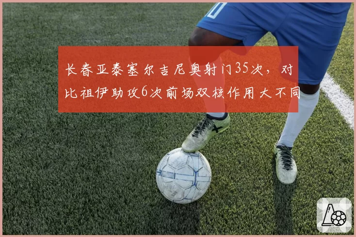 长春亚泰塞尔吉尼奥射门35次，对比祖伊助攻6次前场双核作用大不同