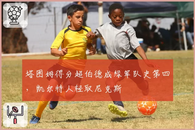 塔图姆得分超伯德成绿军队史第四，凯尔特人轻取尼克斯