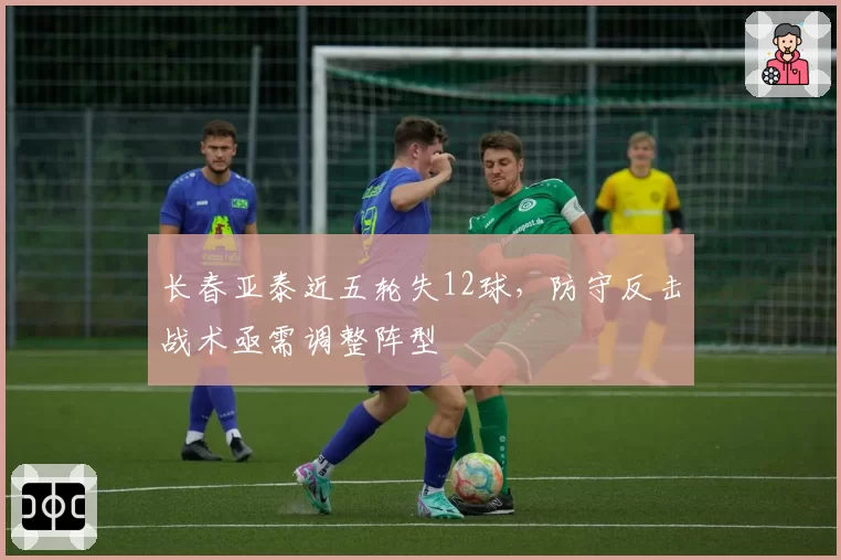 长春亚泰近五轮失12球，防守反击战术亟需调整阵型