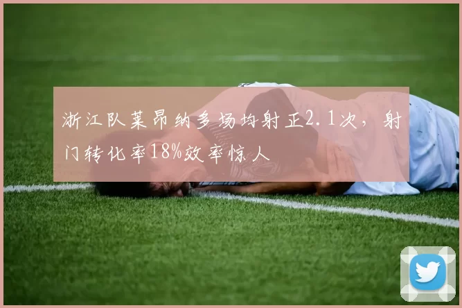 浙江队莱昂纳多场均射正2.1次，射门转化率18%效率惊人