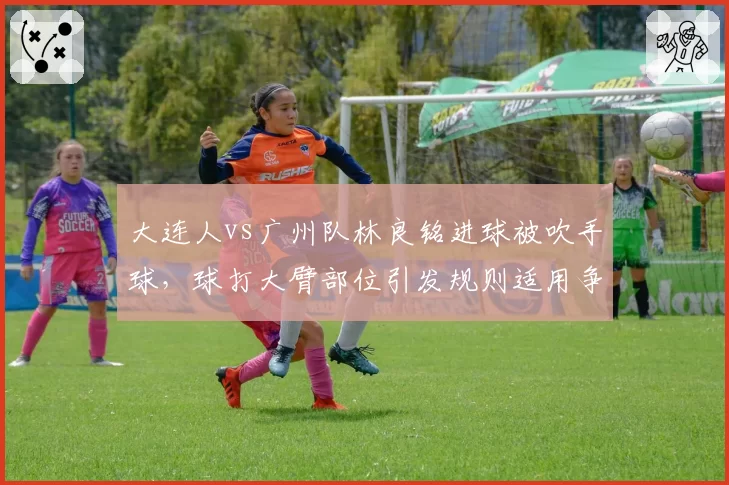 大连人vs广州队林良铭进球被吹手球，球打大臂部位引发规则适用争议