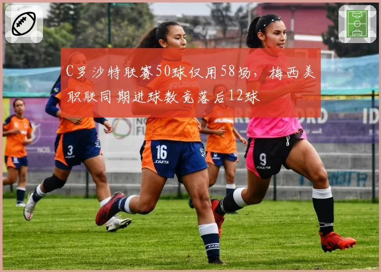 C罗沙特联赛50球仅用58场，梅西美职联同期进球数竟落后12球