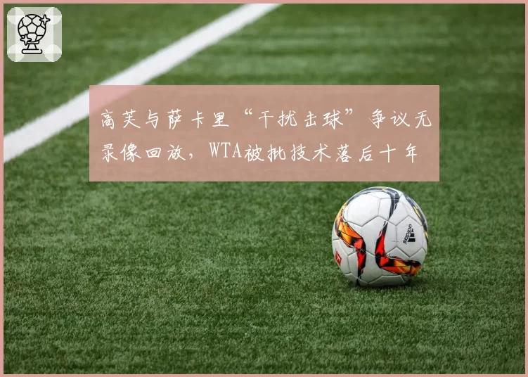 高芙与萨卡里“干扰击球”争议无录像回放，WTA被批技术落后十年