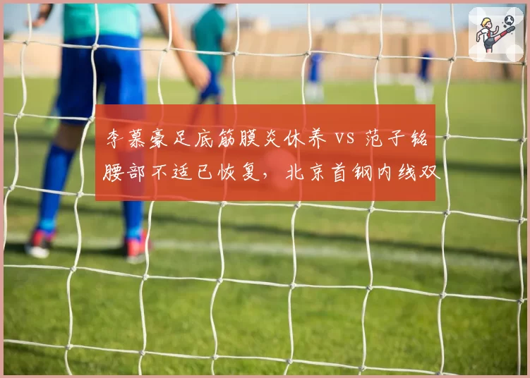 李慕豪足底筋膜炎休养 vs 范子铭腰部不适已恢复，北京首钢内线双塔健康状态各异