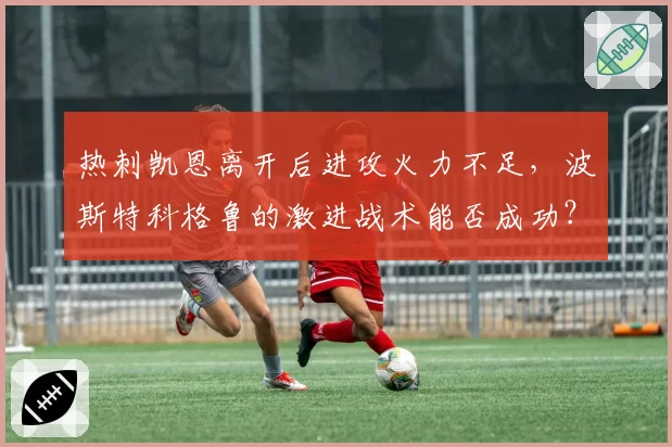 热刺凯恩离开后进攻火力不足,波斯特科格鲁的激进战术能否成功?