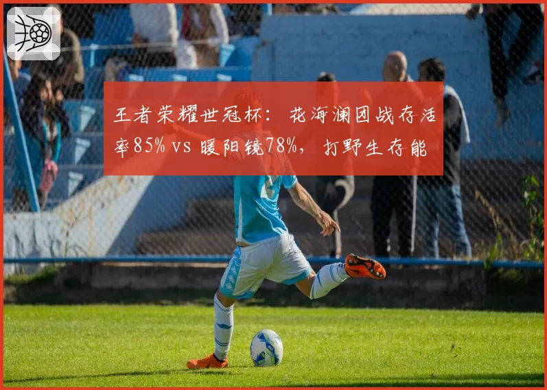 王者荣耀世冠杯:花海澜团战存活率85% vs 暖阳镜78%,打野生存能力对比