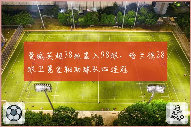 曼城英超38轮轰入98球，哈兰德28球卫冕金靴助球队四连冠