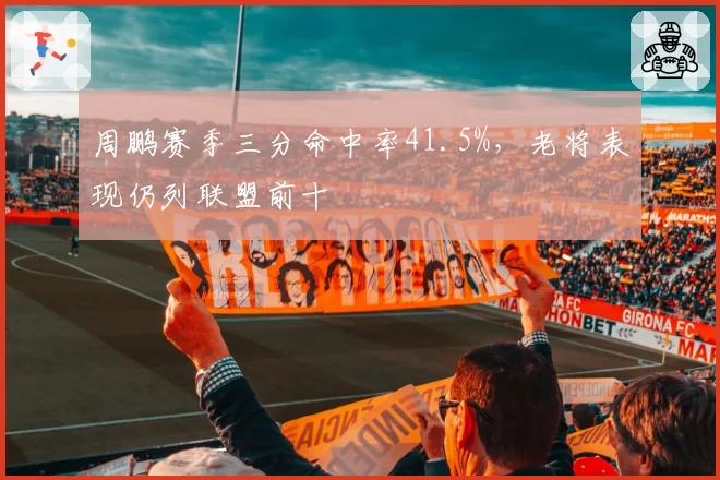周鹏赛季三分命中率41.5%，老将表现仍列联盟前十
