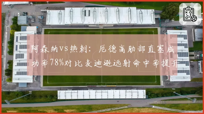 阿森纳vs热刺：厄德高肋部直塞成功率78%对比麦迪逊远射命中率提升至45%，组织核心差异