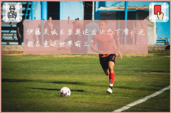 伊藤美诚东京奥运后状态下滑，还能否重返世界前三？