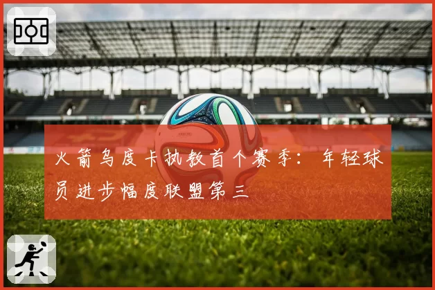 火箭乌度卡执教首个赛季:年轻球员进步幅度联盟第三