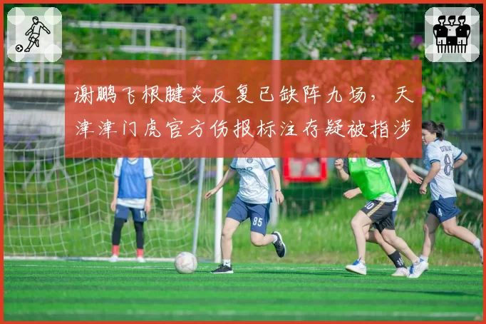 谢鹏飞根腱炎反复已缺阵九场,天津津门虎官方伤报标注存疑被指涉嫌违规报名