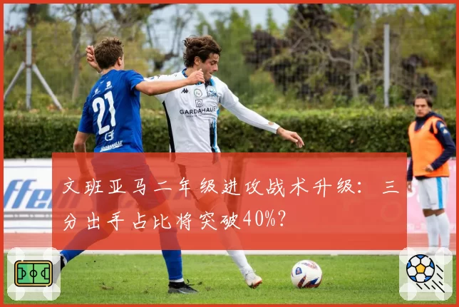 文班亚马二年级进攻战术升级：三分出手占比将突破40%？