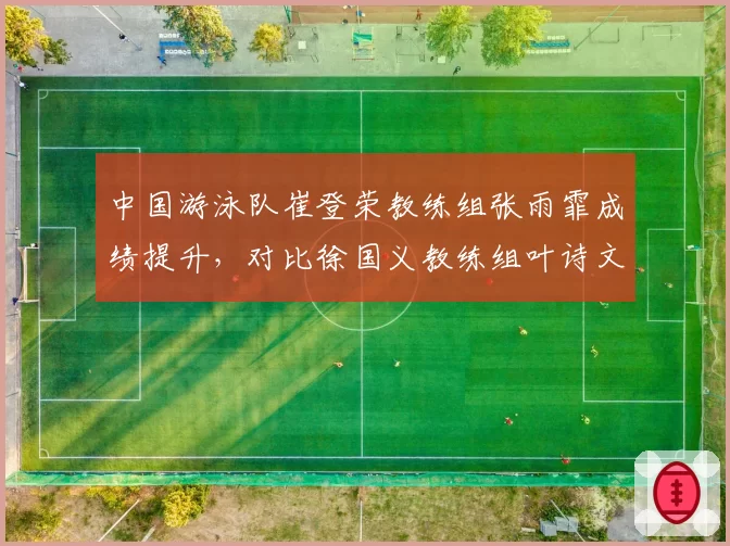 中国游泳队崔登荣教练组张雨霏成绩提升，对比徐国义教练组叶诗文复苏缓慢