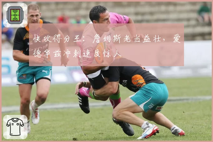 快攻得分王：詹姆斯老当益壮，爱德华兹冲刺速度惊人