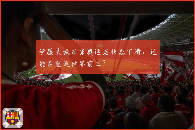 伊藤美诚东京奥运后状态下滑，还能否重返世界前三？