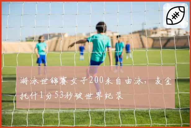 游泳世锦赛女子200米自由泳，麦金托什1分53秒破世界纪录