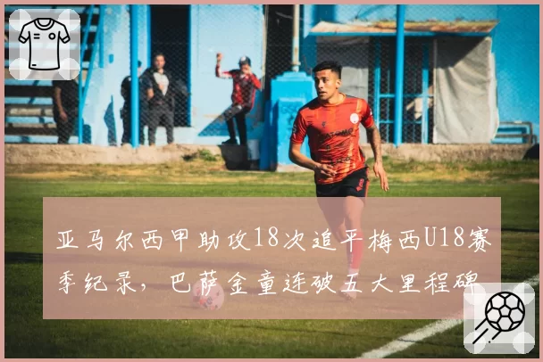 亚马尔西甲助攻18次追平梅西U18赛季纪录,巴萨金童连破五大里程碑