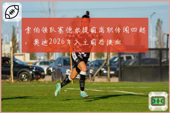 索伯领队塞德尔提前离职传闻四起，奥迪2026年入主前恐换血