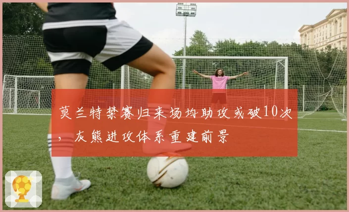 莫兰特禁赛归来场均助攻或破10次，灰熊进攻体系重建前景