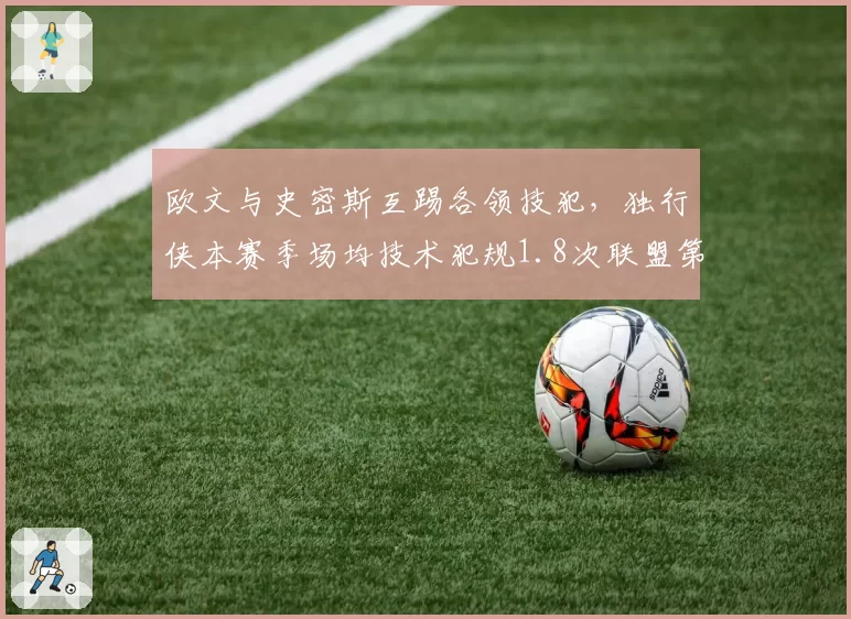 欧文与史密斯互踢各领技犯,独行侠本赛季场均技术犯规1.8次联盟第一