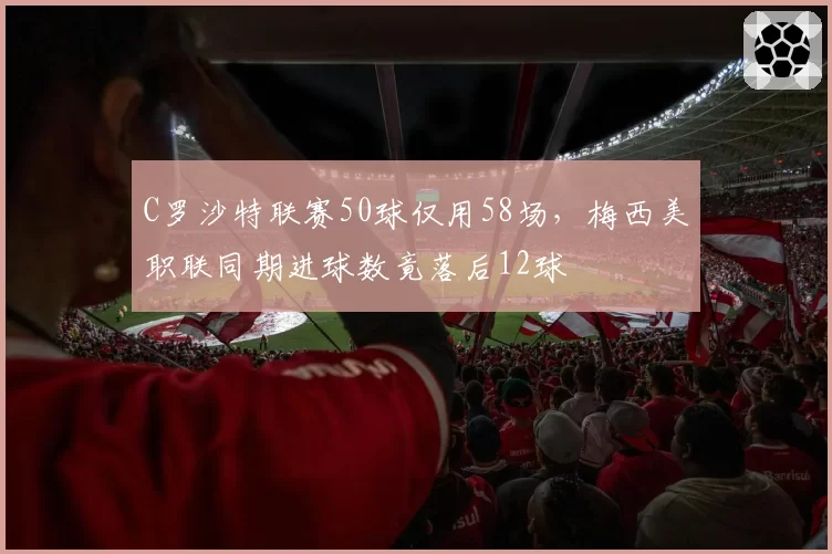 C罗沙特联赛50球仅用58场，梅西美职联同期进球数竟落后12球