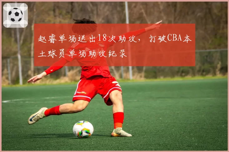 赵睿单场送出18次助攻，打破CBA本土球员单场助攻纪录
