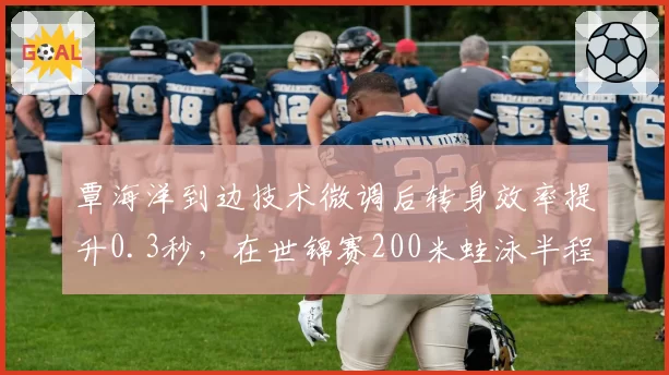 覃海洋到边技术微调后转身效率提升0.3秒，在世锦赛200米蛙泳半程咬住世界纪录