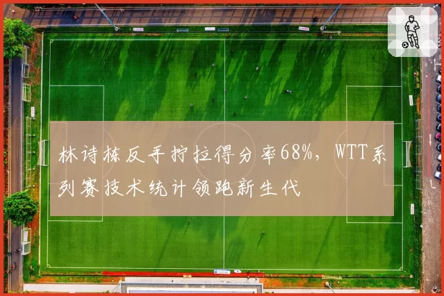 林诗栋反手拧拉得分率68%，WTT系列赛技术统计领跑新生代