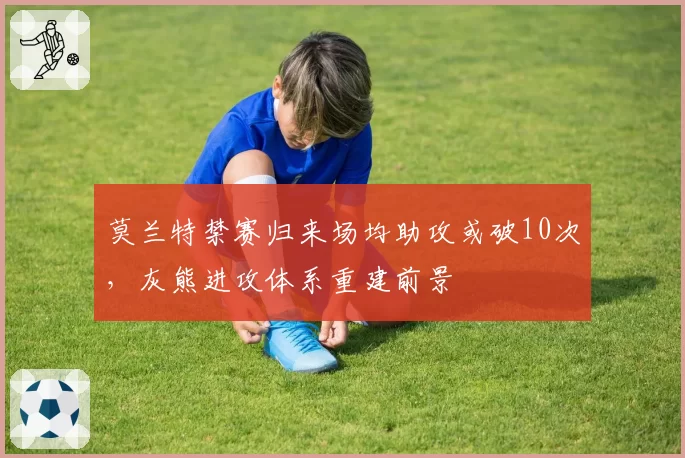 莫兰特禁赛归来场均助攻或破10次，灰熊进攻体系重建前景