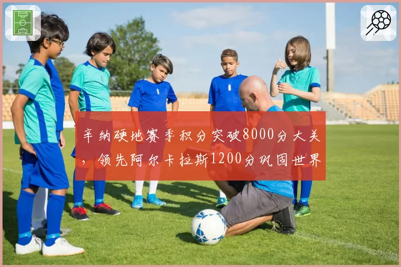 辛纳硬地赛季积分突破8000分大关，领先阿尔卡拉斯1200分巩固世界第一